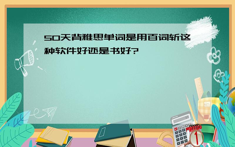 50天背雅思单词是用百词斩这种软件好还是书好?