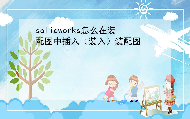 solidworks怎么在装配图中插入（装入）装配图