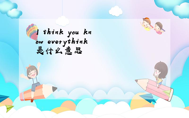 I think you know everythink 是什么意思