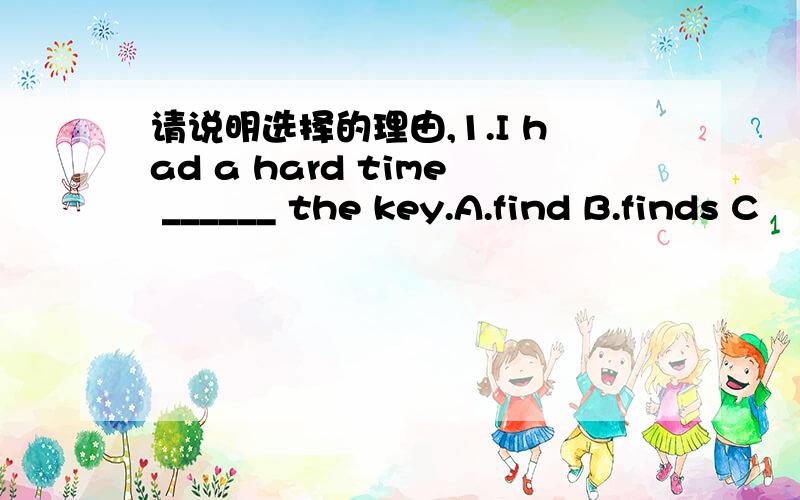 请说明选择的理由,1.I had a hard time ______ the key.A.find B.finds C