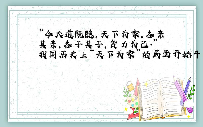 “今大道既隐,天下为家,各亲其亲,各子其子,货力为己.”我国历史上“天下为家”的局面开始于