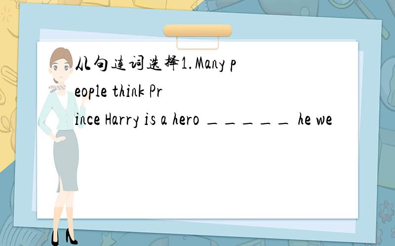 从句连词选择1.Many people think Prince Harry is a hero _____ he we