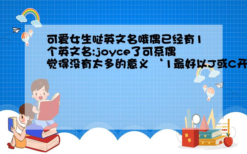 可爱女生哒英文名哦偶已经有1个英文名:joyce了可系偶觉得没有太多的意义 ‘1最好以J或C开头3读来好听,顺耳,也不要