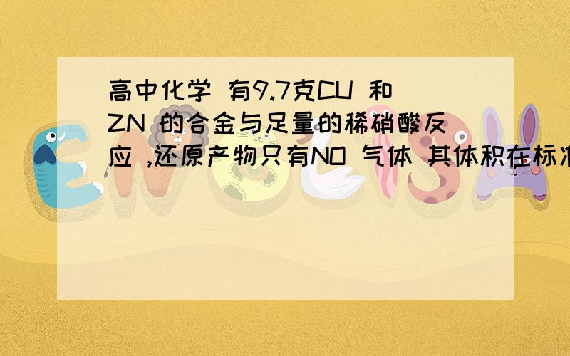 高中化学 有9.7克CU 和ZN 的合金与足量的稀硝酸反应 ,还原产物只有NO 气体 其体积在标准状况下为2.24L .