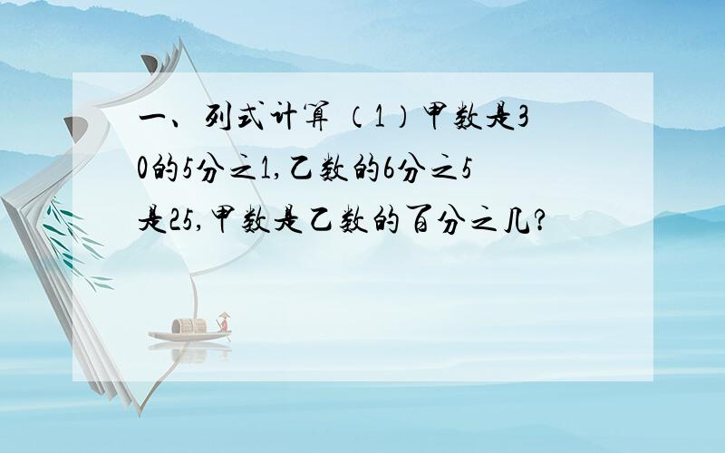 一、列式计算 （1）甲数是30的5分之1,乙数的6分之5是25,甲数是乙数的百分之几?