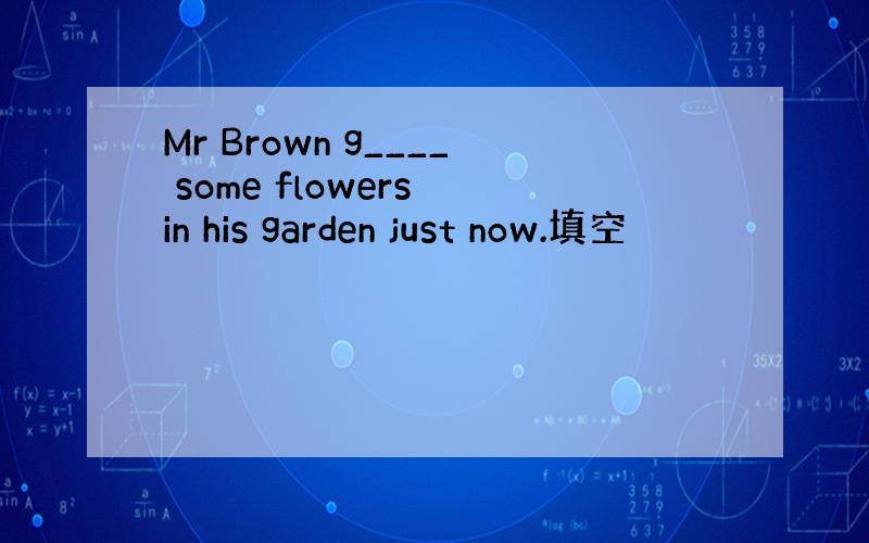 Mr Brown g____ some flowers in his garden just now.填空