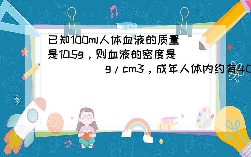 已知100ml人体血液的质量是105g，则血液的密度是______g/cm3，成年人体内约有4000mL的血液，则成年人