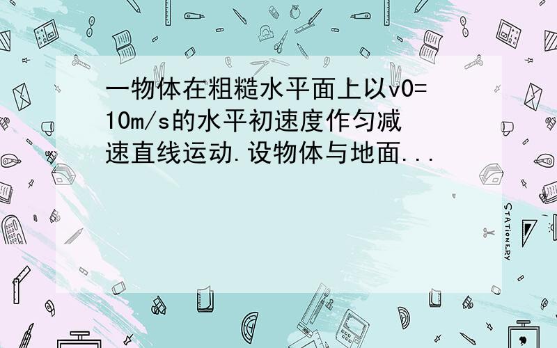 一物体在粗糙水平面上以v0=10m/s的水平初速度作匀减速直线运动.设物体与地面...