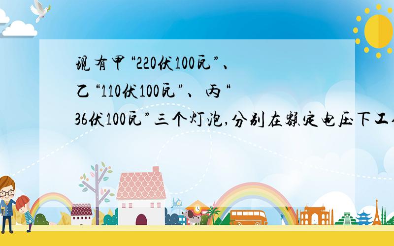 现有甲“220伏100瓦”、乙“110伏100瓦”、丙“36伏100瓦”三个灯泡,分别在额定电压下工作哪个灯最亮