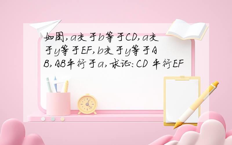 如图,a交于b等于CD,a交于y等于EF,b交于y等于AB,AB平行于a,求证：CD 平行EF