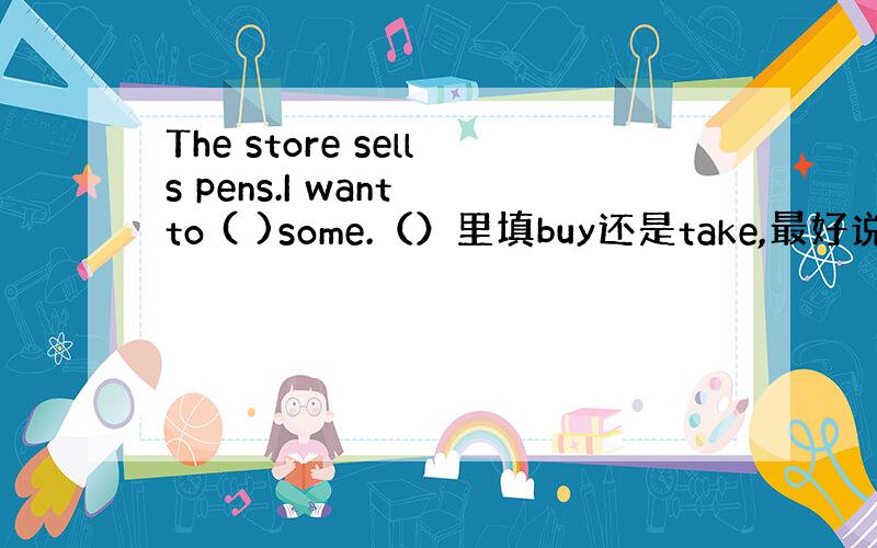 The store sells pens.I want to ( )some.（）里填buy还是take,最好说说原因,