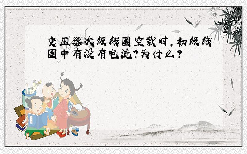 变压器次级线圈空载时,初级线圈中有没有电流?为什么?