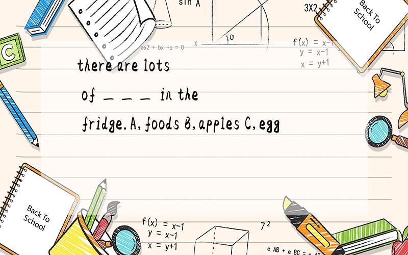 there are lots of ___ in the fridge.A,foods B,apples C,egg