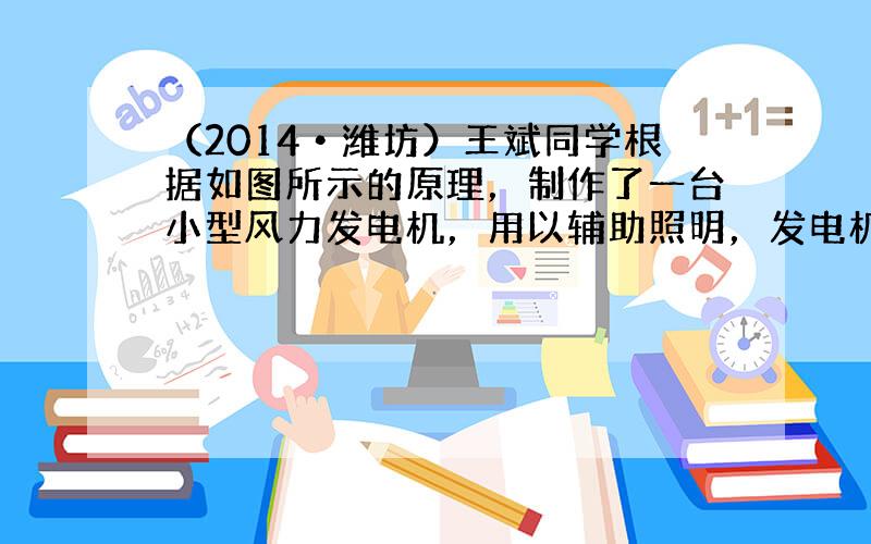 （2014•潍坊）王斌同学根据如图所示的原理，制作了一台小型风力发电机，用以辅助照明，发电机工作时，发现灯泡发光较暗，下