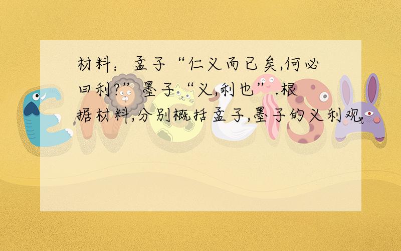 材料：孟子“仁义而已矣,何必曰利?”墨子“义,利也”.根据材料,分别概括孟子,墨子的义利观