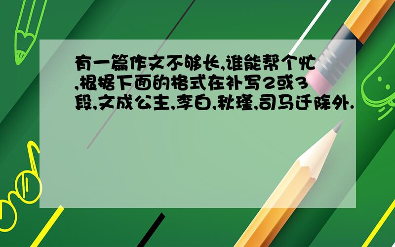 有一篇作文不够长,谁能帮个忙,根据下面的格式在补写2或3段,文成公主,李白,秋瑾,司马迁除外.