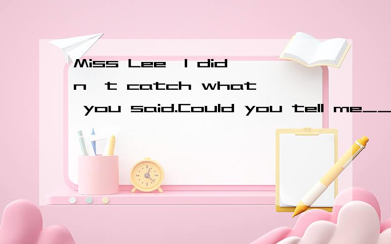 Miss Lee,I didn't catch what you said.Could you tell me____a