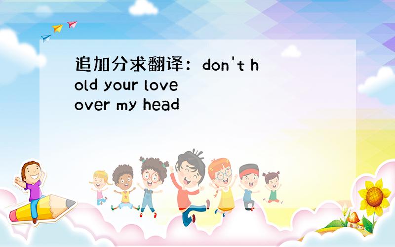 追加分求翻译：don't hold your love over my head