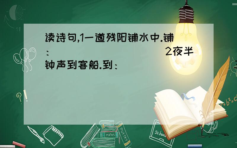 读诗句,1一道残阳铺水中.铺：__________2夜半钟声到客船.到：__________3草色遥看近却无.遥：___