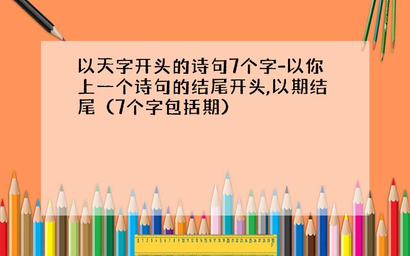 以天字开头的诗句7个字-以你上一个诗句的结尾开头,以期结尾（7个字包括期）