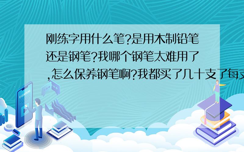 刚练字用什么笔?是用木制铅笔还是钢笔?我哪个钢笔太难用了,怎么保养钢笔啊?我都买了几十支了每支都”因工殉职”,怎么办啊,