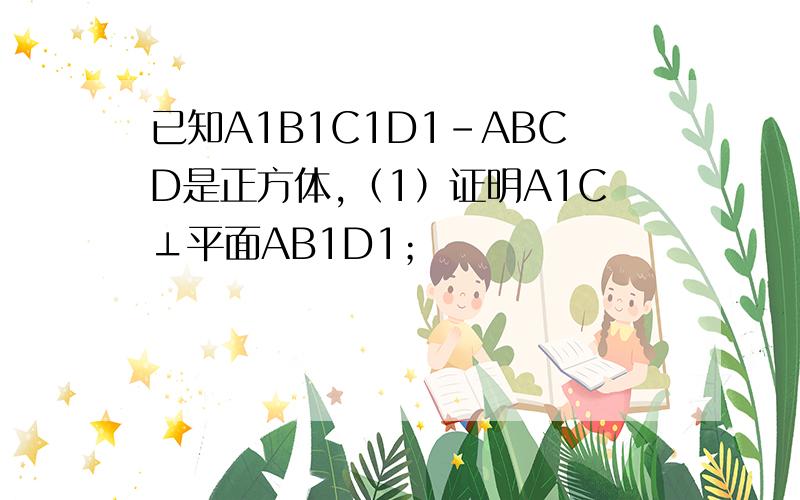 已知A1B1C1D1－ABCD是正方体,（1）证明A1C⊥平面AB1D1；