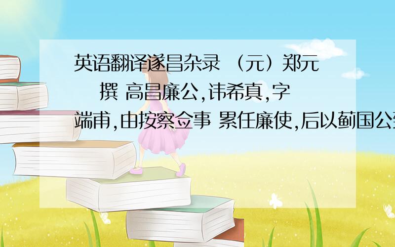 英语翻译遂昌杂录 （元）郑元祐 撰 高昌廉公,讳希真,字端甫,由按察佥事 累任廉使,后以蓟国公致仕.公尝出其兄平章 公讳