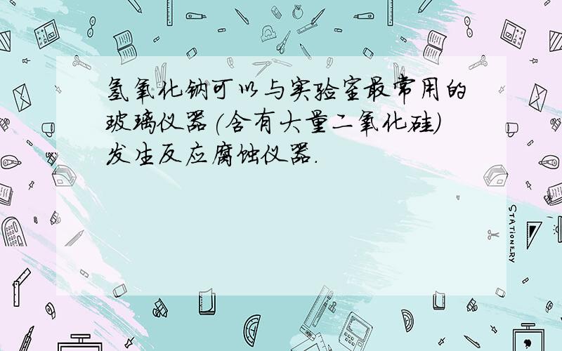 氢氧化钠可以与实验室最常用的玻璃仪器(含有大量二氧化硅)发生反应腐蚀仪器.