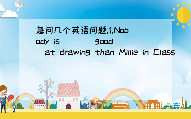 急问几个英语问题,1.Nobody is___(good)at drawing than Millie in Class