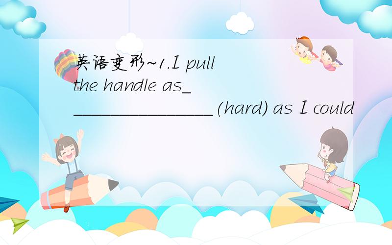 英语变形~1.I pull the handle as________________(hard) as I could