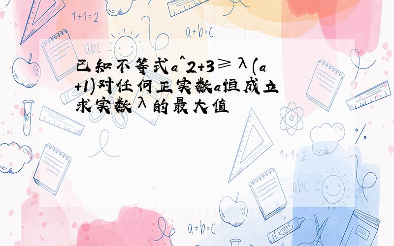 已知不等式a^2+3≥λ(a+1)对任何正实数a恒成立 求实数λ的最大值