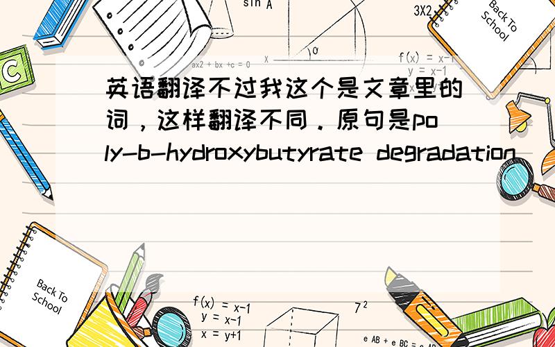 英语翻译不过我这个是文章里的词，这样翻译不同。原句是poly-b-hydroxybutyrate degradation