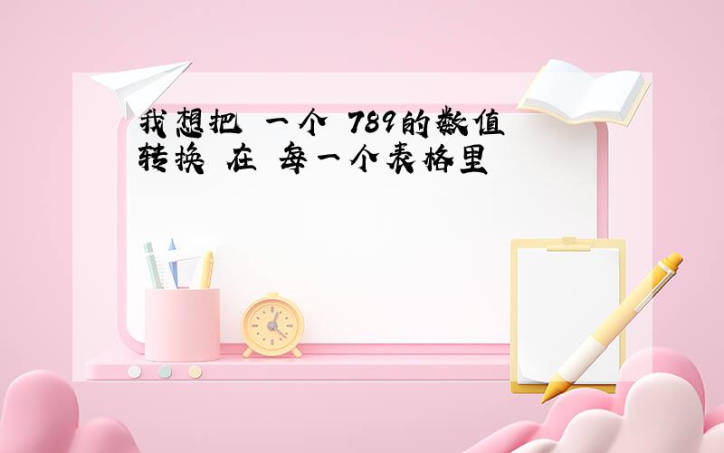 我想把 一个 789的数值 转换 在 每一个表格里