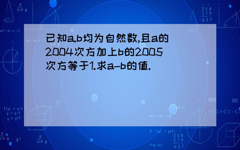 已知a.b均为自然数,且a的2004次方加上b的2005次方等于1.求a-b的值.