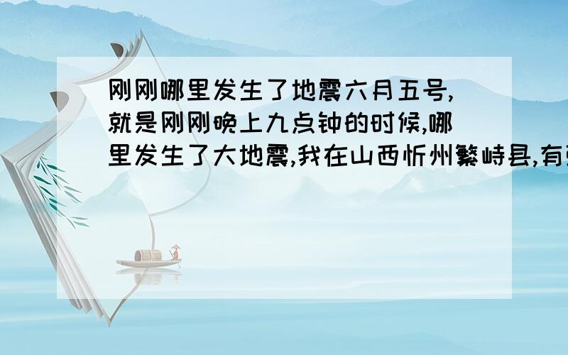 刚刚哪里发生了地震六月五号,就是刚刚晚上九点钟的时候,哪里发生了大地震,我在山西忻州繁峙县,有强烈的震感,请知道的告诉一