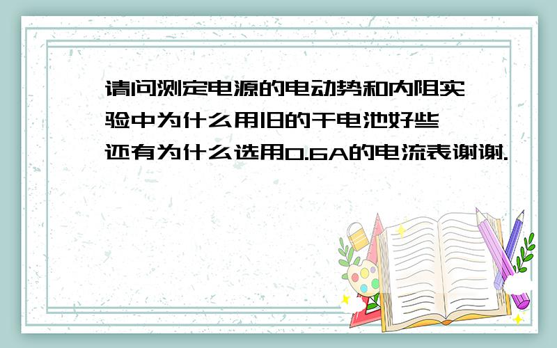 请问测定电源的电动势和内阻实验中为什么用旧的干电池好些,还有为什么选用0.6A的电流表谢谢.