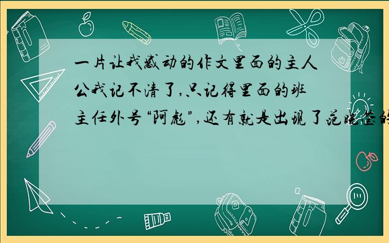 一片让我感动的作文里面的主人公我记不清了,只记得里面的班主任外号“阿彪”,还有就是出现了范晓莹的“天是灰色的”这首歌.对