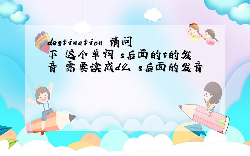 destination 请问下 这个单词 s后面的t的发音 需要读成d么 s后面的发音