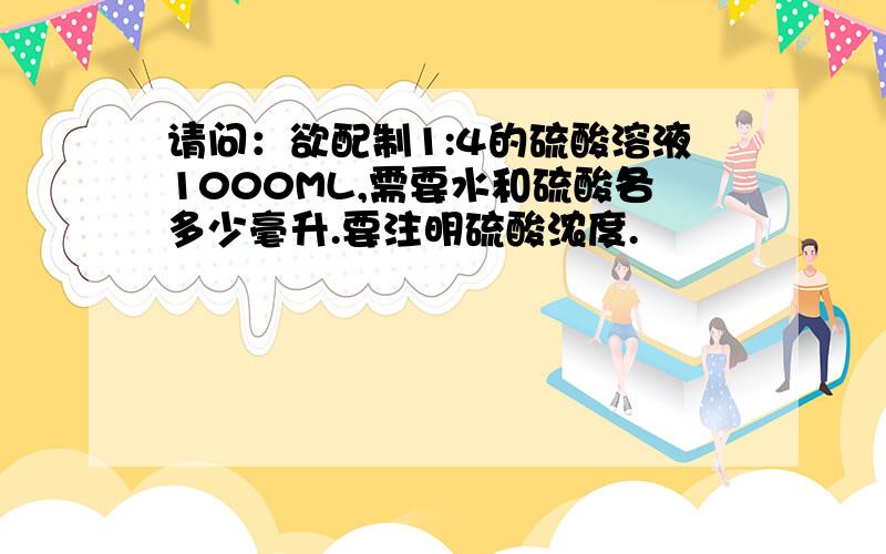 请问：欲配制1:4的硫酸溶液1000ML,需要水和硫酸各多少毫升.要注明硫酸浓度.