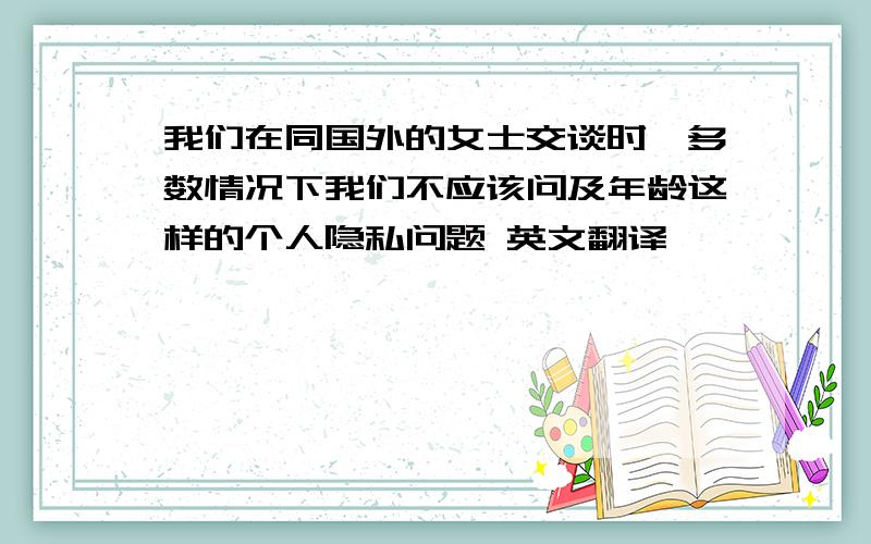 我们在同国外的女士交谈时,多数情况下我们不应该问及年龄这样的个人隐私问题 英文翻译