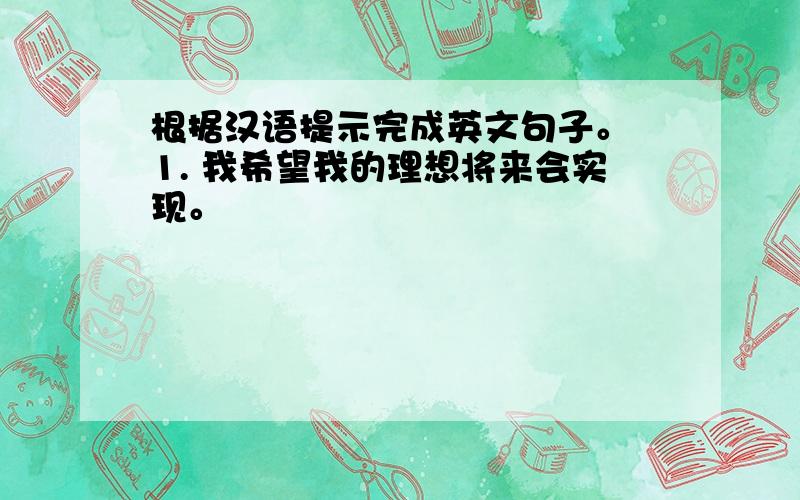 根据汉语提示完成英文句子。 1. 我希望我的理想将来会实现。