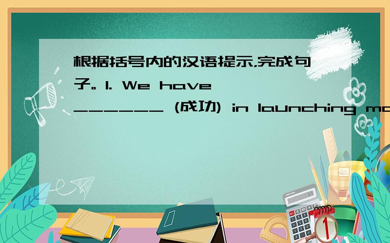 根据括号内的汉语提示，完成句子。 1. We have ______ (成功) in launching manned