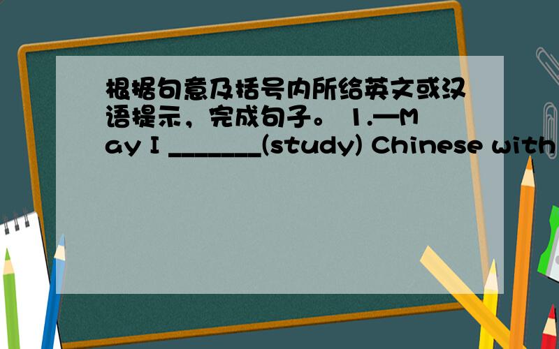 根据句意及括号内所给英文或汉语提示，完成句子。 1.—May I _______(study) Chinese with