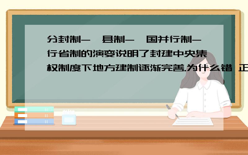 分封制-郡县制-郡国并行制-行省制的演变说明了封建中央集权制度下地方建制逐渐完善.为什么错 正确的是说明了什么.