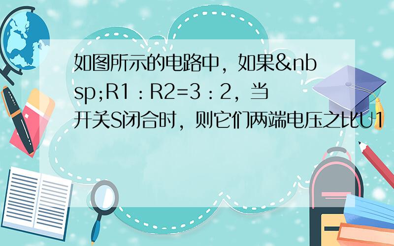 如图所示的电路中，如果 R1：R2=3：2，当开关S闭合时，则它们两端电压之比U1：U2=______，在相同