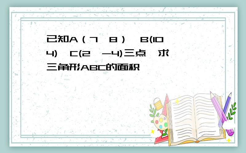 已知A（7,8）,B(10,4),C(2,-4)三点,求三角形ABC的面积