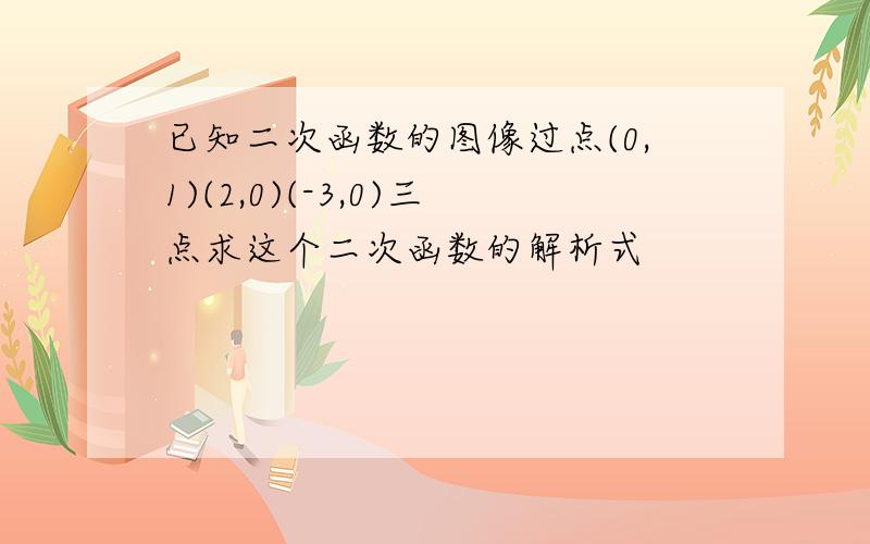 已知二次函数的图像过点(0,1)(2,0)(-3,0)三点求这个二次函数的解析式