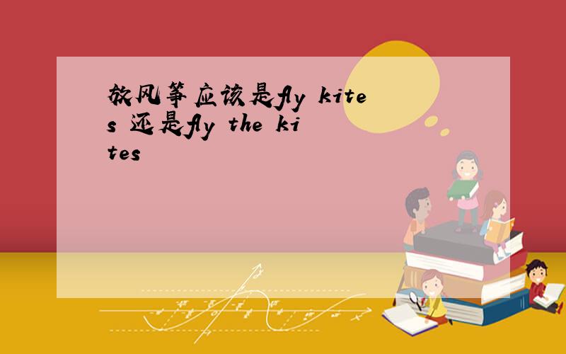 放风筝应该是fly kites 还是fly the kites