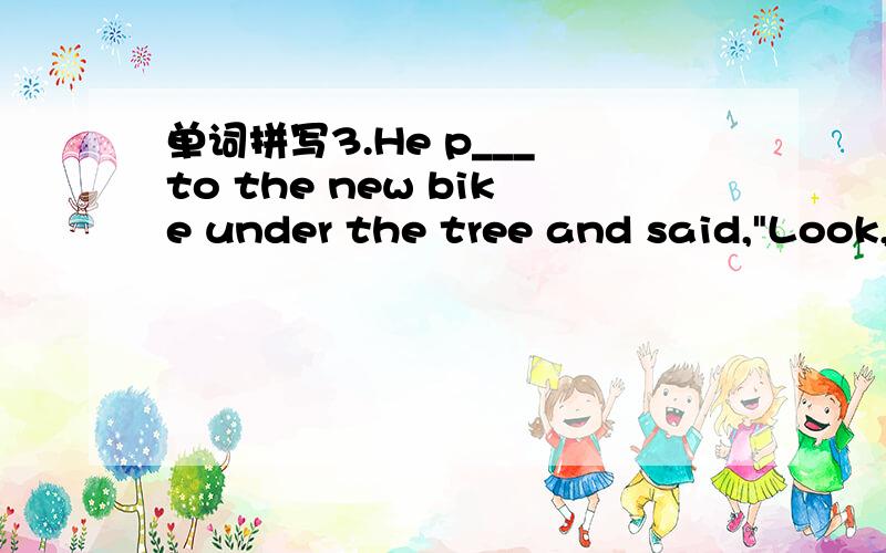 单词拼写3.He p___ to the new bike under the tree and said,