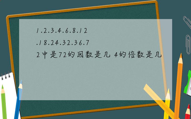 1.2.3.4.6.8.12.18.24.32.36.72中是72的因数是几 4的倍数是几